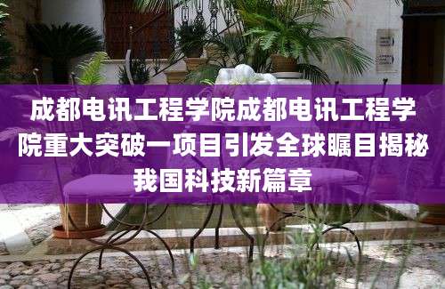 成都电讯工程学院成都电讯工程学院重大突破一项目引发全球瞩目揭秘我国科技新篇章