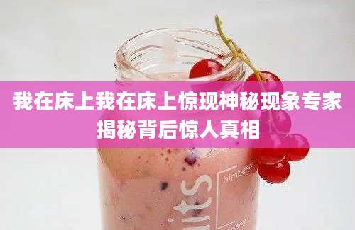 我在床上我在床上惊现神秘现象专家揭秘背后惊人真相