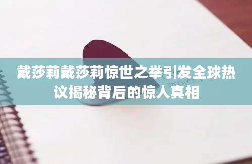 戴莎莉戴莎莉惊世之举引发全球热议揭秘背后的惊人真相
