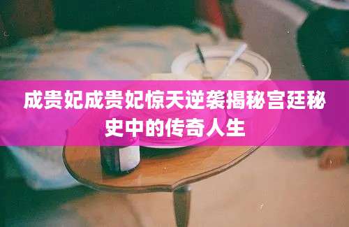 成贵妃成贵妃惊天逆袭揭秘宫廷秘史中的传奇人生