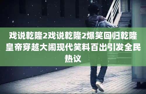 戏说乾隆2戏说乾隆2爆笑回归乾隆皇帝穿越大闹现代笑料百出引发全民热议