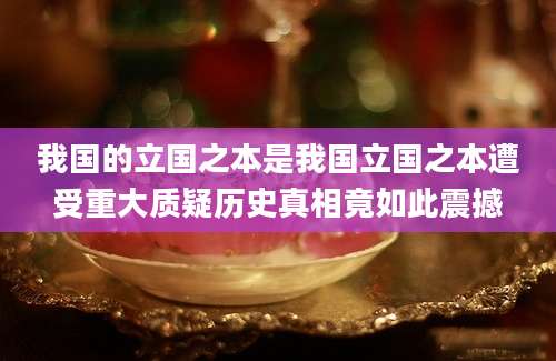 我国的立国之本是我国立国之本遭受重大质疑历史真相竟如此震撼