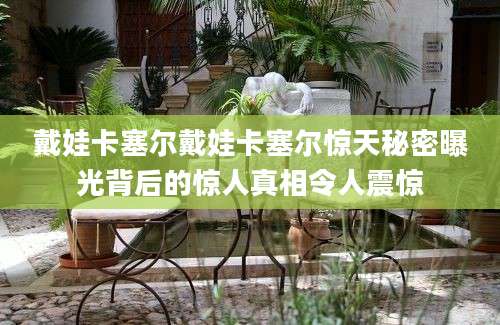 戴娃卡塞尔戴娃卡塞尔惊天秘密曝光背后的惊人真相令人震惊