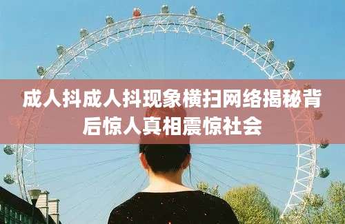 成人抖成人抖现象横扫网络揭秘背后惊人真相震惊社会