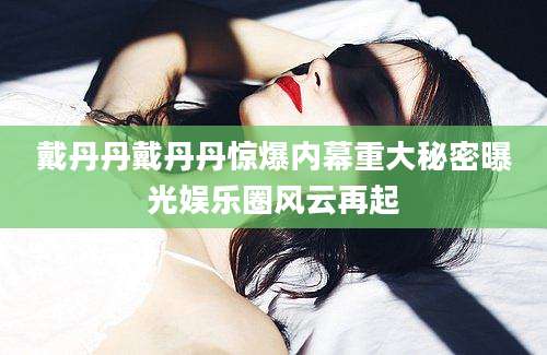 戴丹丹戴丹丹惊爆内幕重大秘密曝光娱乐圈风云再起