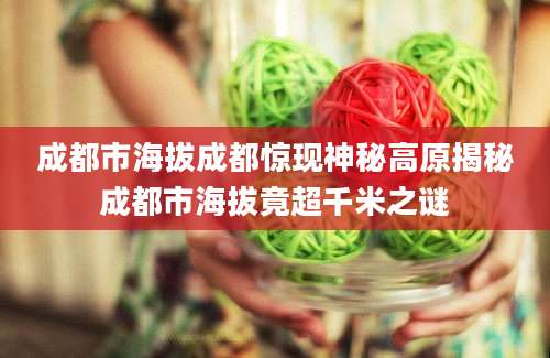 成都市海拔成都惊现神秘高原揭秘成都市海拔竟超千米之谜