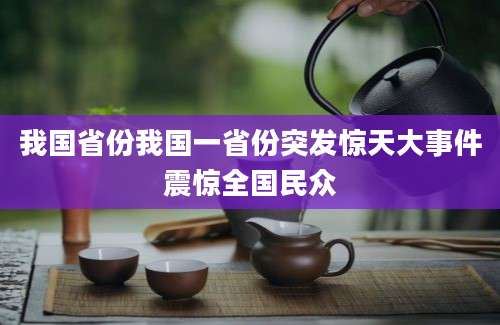 我国省份我国一省份突发惊天大事件震惊全国民众