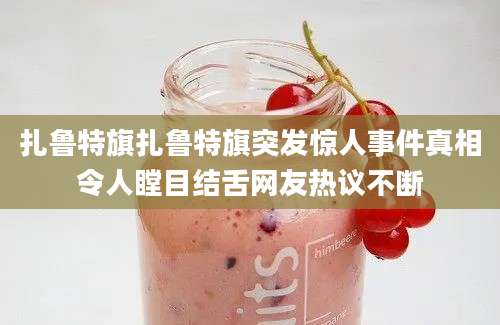 扎鲁特旗扎鲁特旗突发惊人事件真相令人瞠目结舌网友热议不断