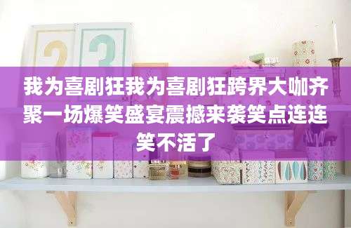 我为喜剧狂我为喜剧狂跨界大咖齐聚一场爆笑盛宴震撼来袭笑点连连笑不活了