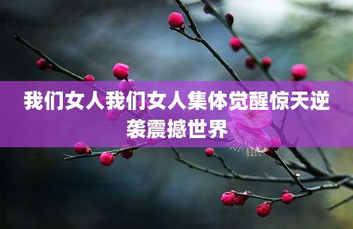 我们女人我们女人集体觉醒惊天逆袭震撼世界