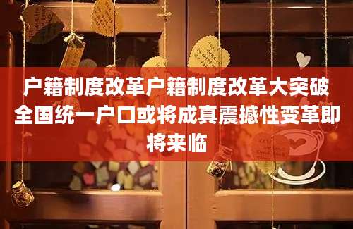 户籍制度改革户籍制度改革大突破全国统一户口或将成真震撼性变革即将来临