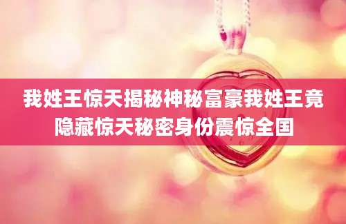 我姓王惊天揭秘神秘富豪我姓王竟隐藏惊天秘密身份震惊全国