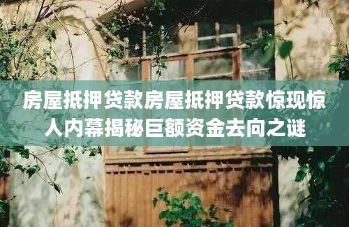 房屋抵押贷款房屋抵押贷款惊现惊人内幕揭秘巨额资金去向之谜