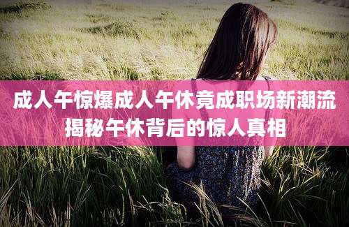 成人午惊爆成人午休竟成职场新潮流揭秘午休背后的惊人真相