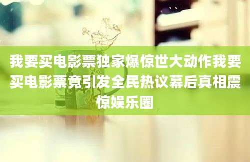 我要买电影票独家爆惊世大动作我要买电影票竟引发全民热议幕后真相震惊娱乐圈