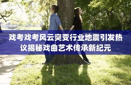 戏考戏考风云突变行业地震引发热议揭秘戏曲艺术传承新纪元