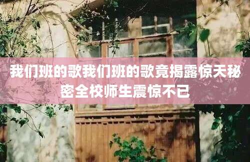 我们班的歌我们班的歌竟揭露惊天秘密全校师生震惊不已