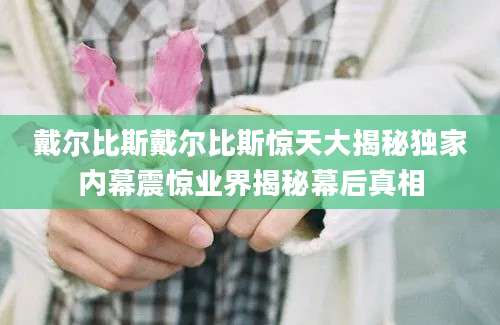 戴尔比斯戴尔比斯惊天大揭秘独家内幕震惊业界揭秘幕后真相