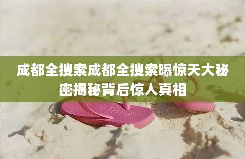 成都全搜索成都全搜索曝惊天大秘密揭秘背后惊人真相