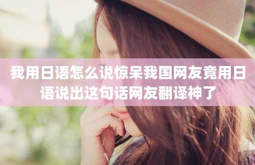 我用日语怎么说惊呆我国网友竟用日语说出这句话网友翻译神了