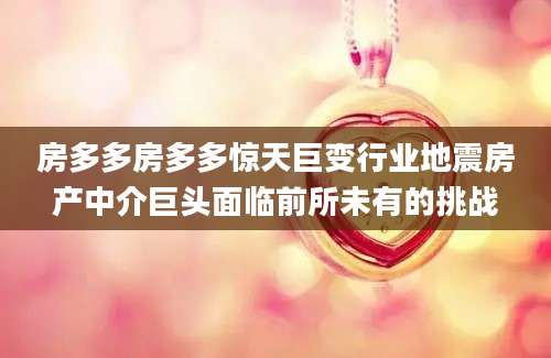 房多多房多多惊天巨变行业地震房产中介巨头面临前所未有的挑战