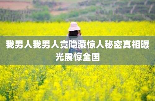 我男人我男人竟隐藏惊人秘密真相曝光震惊全国