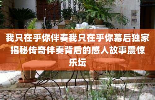 我只在乎你伴奏我只在乎你幕后独家揭秘传奇伴奏背后的感人故事震惊乐坛