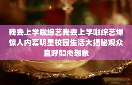 我去上学啦综艺我去上学啦综艺爆惊人内幕明星校园生活大揭秘观众直呼颠覆想象