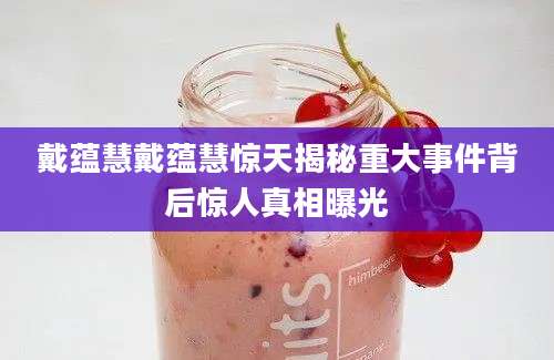 戴蕴慧戴蕴慧惊天揭秘重大事件背后惊人真相曝光