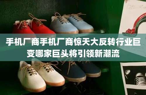 手机厂商手机厂商惊天大反转行业巨变哪家巨头将引领新潮流