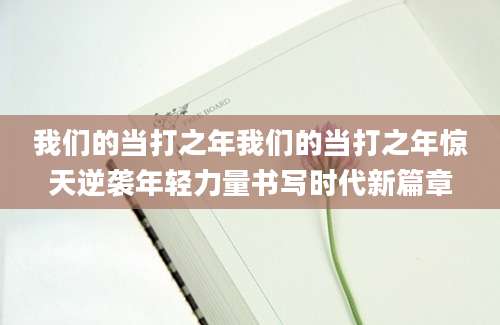 我们的当打之年我们的当打之年惊天逆袭年轻力量书写时代新篇章