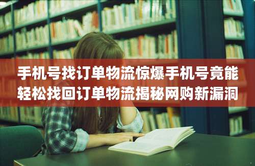 手机号找订单物流惊爆手机号竟能轻松找回订单物流揭秘网购新漏洞