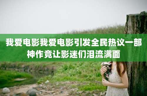 我爱电影我爱电影引发全民热议一部神作竟让影迷们泪流满面