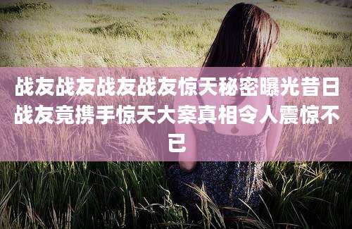 战友战友战友战友惊天秘密曝光昔日战友竟携手惊天大案真相令人震惊不已