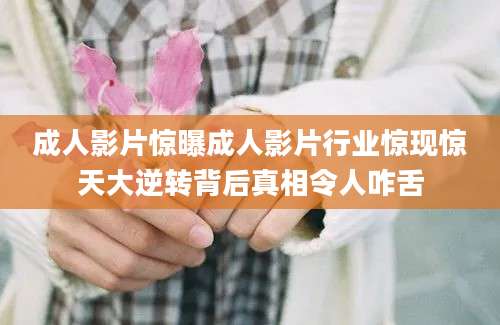 成人影片惊曝成人影片行业惊现惊天大逆转背后真相令人咋舌