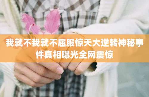 我就不我就不屈服惊天大逆转神秘事件真相曝光全网震惊