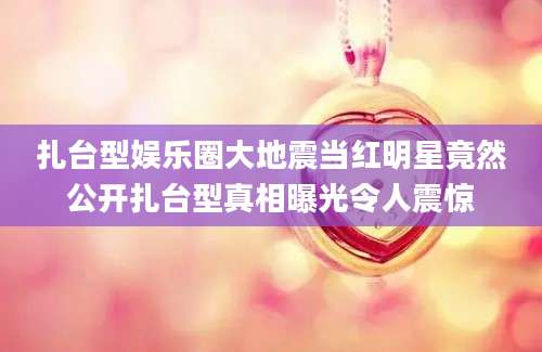 扎台型娱乐圈大地震当红明星竟然公开扎台型真相曝光令人震惊