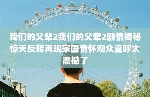 我们的父辈2我们的父辈2剧情揭秘惊天反转再现家国情怀观众直呼太震撼了