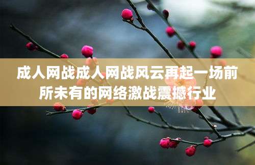 成人网战成人网战风云再起一场前所未有的网络激战震撼行业