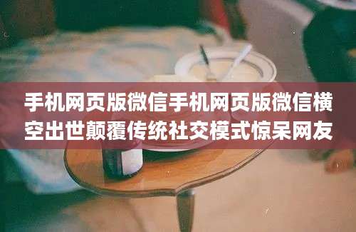 手机网页版微信手机网页版微信横空出世颠覆传统社交模式惊呆网友