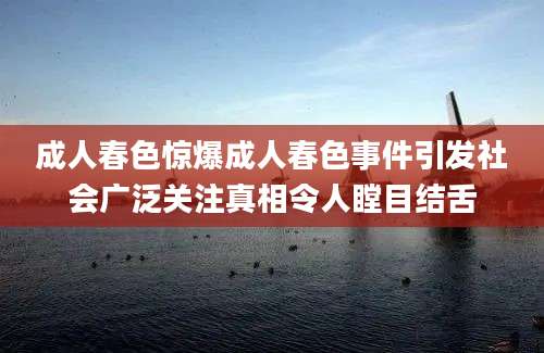 成人春色惊爆成人春色事件引发社会广泛关注真相令人瞠目结舌