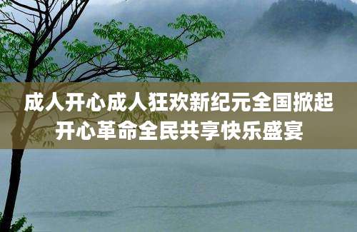 成人开心成人狂欢新纪元全国掀起开心革命全民共享快乐盛宴