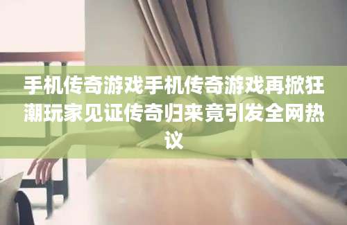 手机传奇游戏手机传奇游戏再掀狂潮玩家见证传奇归来竟引发全网热议