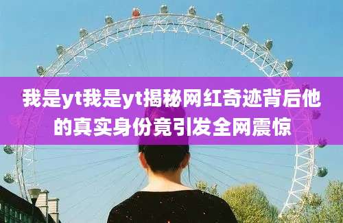 我是yt我是yt揭秘网红奇迹背后他的真实身份竟引发全网震惊